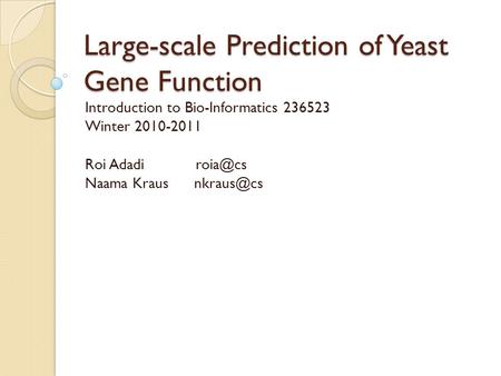 Large-scale Prediction of Yeast Gene Function Introduction to Bio-Informatics 236523 Winter 2010-2011 Roi Adadi Naama Kraus