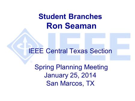 Student Branches Ron Seaman IEEE Central Texas Section Spring Planning Meeting January 25, 2014 San Marcos, TX.