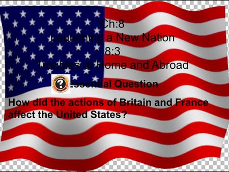 Ch:8 Launching a New Nation 8:3 Troubles at Home and Abroad Essential Question How did the actions of Britain and France affect the United States?