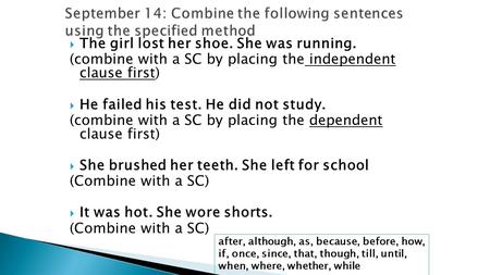  The girl lost her shoe. She was running. (combine with a SC by placing the independent clause first)  He failed his test. He did not study. (combine.