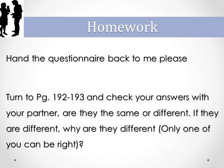 Homework Hand the questionnaire back to me please Turn to Pg. 192-193 and check your answers with your partner, are they the same or different. If they.