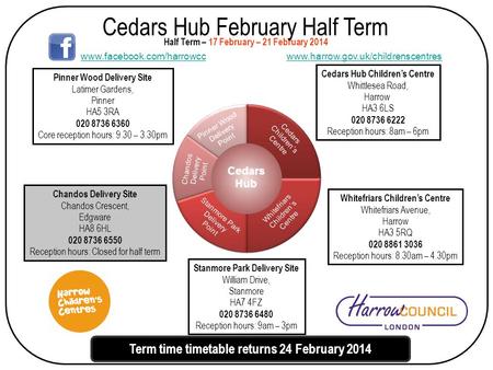 Cedars Hub February Half Term Cedars Hub Children’s Centre Whittlesea Road, Harrow HA3 6LS 020 8736 6222 Reception hours: 8am – 6pm Half Term – 17 February.