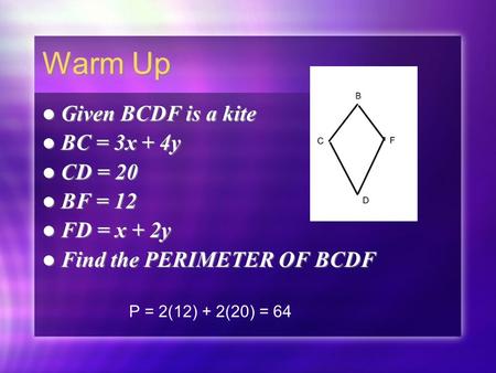 Warm Up Given BCDF is a kite BC = 3x + 4y CD = 20 BF = 12 FD = x + 2y Find the PERIMETER OF BCDF Given BCDF is a kite BC = 3x + 4y CD = 20 BF = 12 FD =