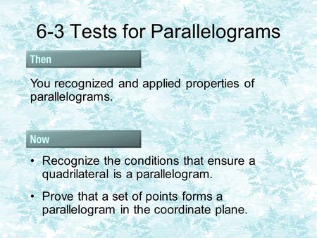 6-3 Tests for Parallelograms You recognized and applied properties of parallelograms. Recognize the conditions that ensure a quadrilateral is a parallelogram.