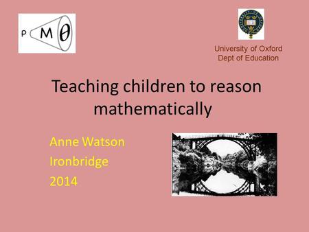 Teaching children to reason mathematically Anne Watson Ironbridge 2014 University of Oxford Dept of Education.