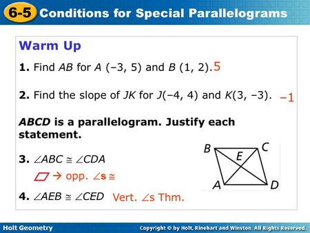 Holt Geometry 6-5 Conditions for Special Parallelograms Warm Up 1. Find AB for A (–3, 5) and B (1, 2). 2. Find the slope of JK for J(–4, 4) and K(3, –3).