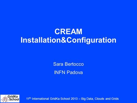 CREAM Installation&Configuration Sara Bertocco INFN Padova 11 th International GridKa School 2013 – Big Data, Clouds and Grids.