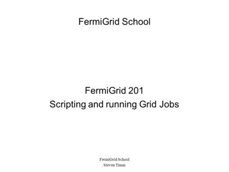 FermiGrid School Steven Timm FermiGrid School FermiGrid 201 Scripting and running Grid Jobs.