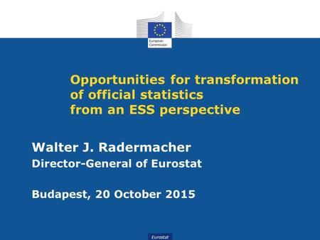 Eurostat Opportunities for transformation of official statistics from an ESS perspective Walter J. Radermacher Director-General of Eurostat Budapest, 20.