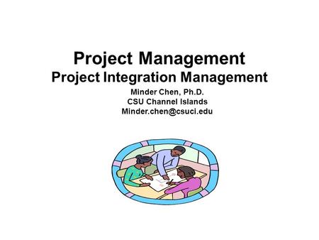 Project Management Project Integration Management Minder Chen, Ph.D. CSU Channel Islands