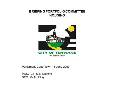 BRIEFING PORTFOLIO COMMITTEE HOUSING Parliament Cape Town 11 June 2003 MMC Clr S.S. Dlamini SEO Mr N. Pillay.