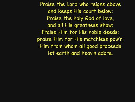 Praise the Lord who reigns above and keeps His court below; Praise the holy God of love, and all His greatness show; Praise Him for His noble deeds; praise.