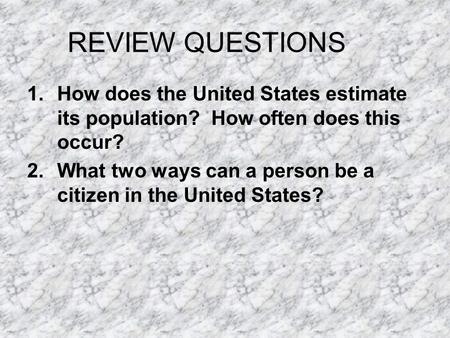 REVIEW QUESTIONS 1.How does the United States estimate its population? How often does this occur? 2.What two ways can a person be a citizen in the United.