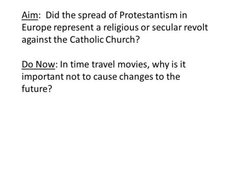 Aim: Did the spread of Protestantism in Europe represent a religious or secular revolt against the Catholic Church? Do Now: In time travel movies, why.