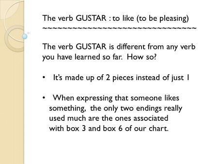 The verb GUSTAR : to like (to be pleasing) ~~~~~~~~~~~~~~~~~~~~~~~~~~~~~~~ The verb GUSTAR is different from any verb you have learned so far. How so?