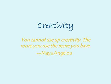 Creativity You cannot use up creativity. The more you use the more you have. --Maya Angelou.