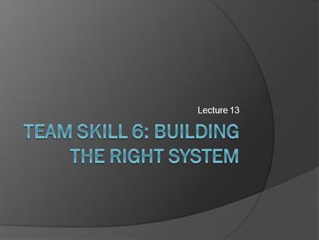 Lecture 13.  Failure mode: when team understands requirements but is unable to meet them.  To ensure that you are building the right system Continually.