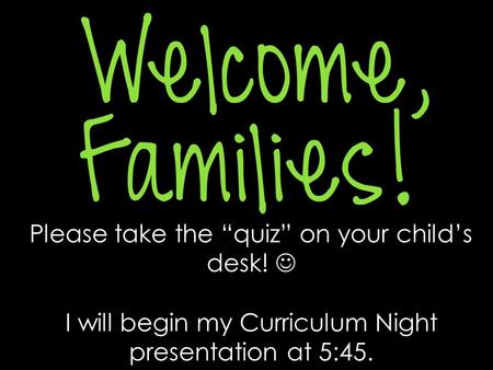 Please take the “quiz” on your child’s desk! I will begin my Curriculum Night presentation at 5:45.