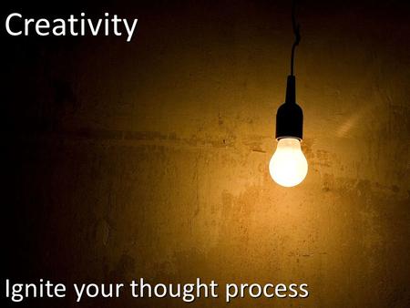 Ignite your thought process Creativity. Two Myths About Creativity  Only a few special people possess it  Creativity is a gift and not a skill.