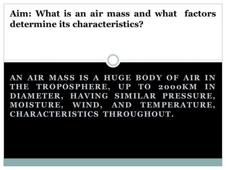 AN AIR MASS IS A HUGE BODY OF AIR IN THE TROPOSPHERE, UP TO 2000KM IN DIAMETER, HAVING SIMILAR PRESSURE, MOISTURE, WIND, AND TEMPERATURE, CHARACTERISTICS.