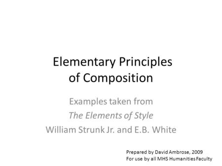 Elementary Principles of Composition Examples taken from The Elements of Style William Strunk Jr. and E.B. White Prepared by David Ambrose, 2009 For use.