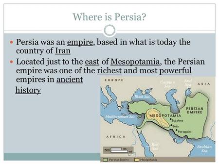 Where is Persia? Persia was an empire, based in what is today the country of Iran Located just to the east of Mesopotamia, the Persian empire was one of.