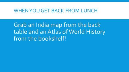 WHEN YOU GET BACK FROM LUNCH Grab an India map from the back table and an Atlas of World History from the bookshelf!