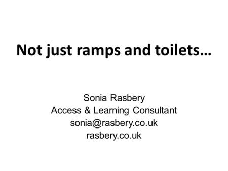Not just ramps and toilets… Sonia Rasbery Access & Learning Consultant rasbery.co.uk.