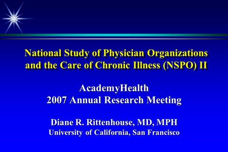 National Study of Physician Organizations and the Care of Chronic Illness (NSPO) II AcademyHealth 2007 Annual Research Meeting Diane R. Rittenhouse, MD,