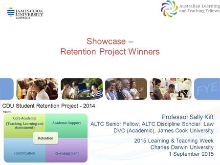 Showcase – Retention Project Winners Professor Sally Kift ALTC Senior Fellow; ALTC Discipline Scholar: Law DVC (Academic), James Cook University 2015 Learning.