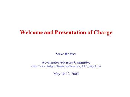 Welcome and Presentation of Charge Steve Holmes Accelerator Advisory Committee (http://www.fnal.gov/directorate/Fermilab_AAC_mtgs.htm) May 10-12, 2005.