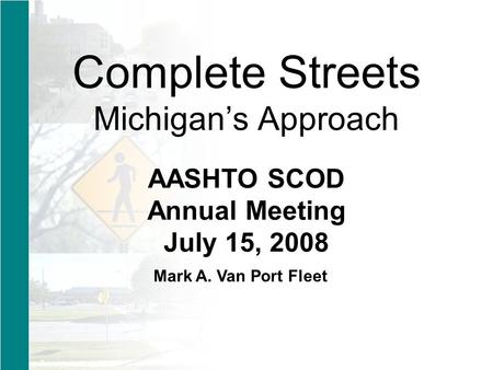 Complete Streets Michigan’s Approach Mark A. Van Port Fleet AASHTO SCOD Annual Meeting July 15, 2008.