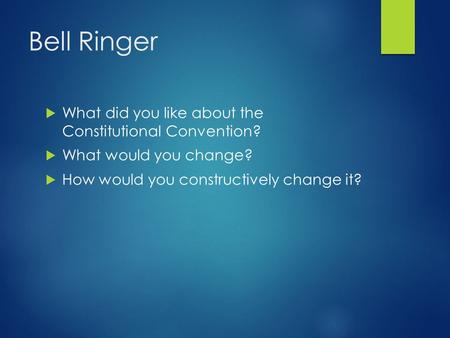 Bell Ringer  What did you like about the Constitutional Convention?  What would you change?  How would you constructively change it?