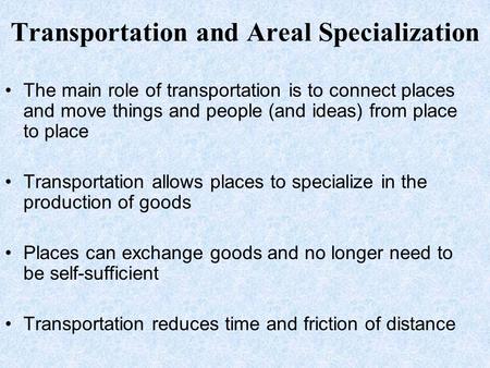 Transportation and Areal Specialization The main role of transportation is to connect places and move things and people (and ideas) from place to place.