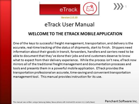 ETrack User Manual Penchant Software Inc. This manual was written using a Samsung Galaxy Nexus phone with Android OS version 4.1.1 (Jelly Bean) Version.
