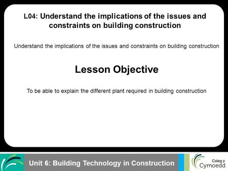L04: Understand the implications of the issues and constraints on building construction Lesson Objective To be able to explain the different plant required.