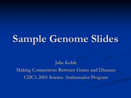 Sample Genome Slides Julia Koble Making Connections Between Genes and Diseases CDC’s 2005 Science Ambassador Program.