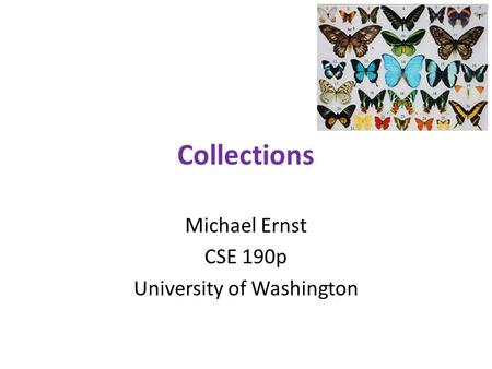 Collections Michael Ernst CSE 190p University of Washington.