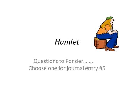 Hamlet Questions to Ponder…….. Choose one for journal entry #5.