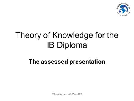 © Cambridge University Press 2011 Theory of Knowledge for the IB Diploma The assessed presentation.