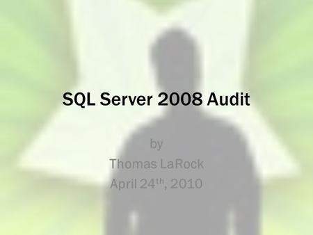 SQL Server 2008 Audit by Thomas LaRock April 24 th, 2010.