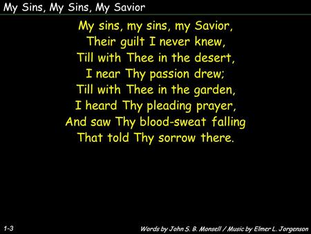 My Sins, My Sins, My Savior 1-3 My sins, my sins, my Savior, Their guilt I never knew, Till with Thee in the desert, I near Thy passion drew; Till with.