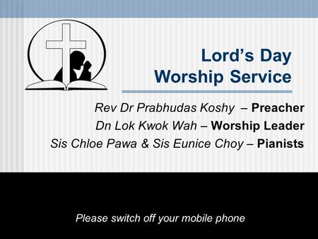 Lord’s Day Worship Service Rev Dr Prabhudas Koshy – Preacher Dn Lok Kwok Wah – Worship Leader Sis Chloe Pawa & Sis Eunice Choy – Pianists Please switch.