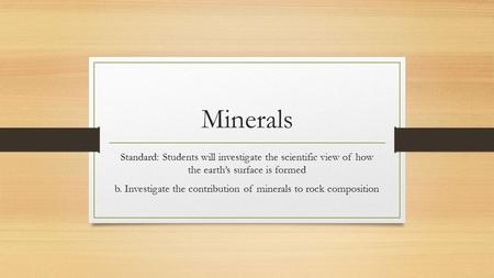 Minerals Standard: Students will investigate the scientific view of how the earth’s surface is formed b. Investigate the contribution of minerals to rock.