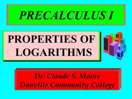 PRECALCULUS I PROPERTIES OF LOGARITHMS Dr. Claude S. Moore Danville Community College.