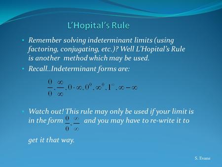 Remember solving indeterminant limits (using factoring, conjugating, etc.)? Well L’Hopital’s Rule is another method which may be used. Recall..Indeterminant.