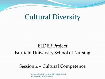 Cultural Diversity ELDER Project Fairfield University School of Nursing Session 4 – Cultural Competence Supported by DHHS/HRSA/BHPR/Division of Nursing.