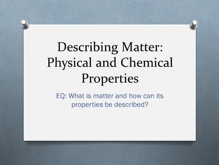 Describing Matter: Physical and Chemical Properties EQ: What is matter and how can its properties be described?