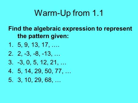 Warm-Up from 1.1 Find the algebraic expression to represent the pattern given: 1.5, 9, 13, 17, …. 2.2, -3, -8, -13, … 3.-3, 0, 5, 12, 21, … 4.5, 14, 29,