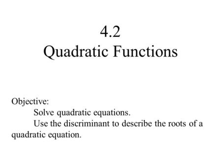 4.2 Quadratic Functions Objective: Solve quadratic equations. Use the discriminant to describe the roots of a quadratic equation.
